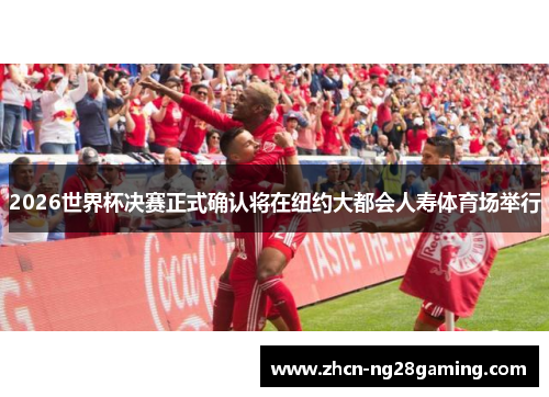 2026世界杯决赛正式确认将在纽约大都会人寿体育场举行