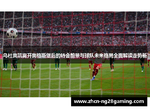 乌杜奥凯离开奥格斯堡后的转会前景与球队未来格局全面解读走势新