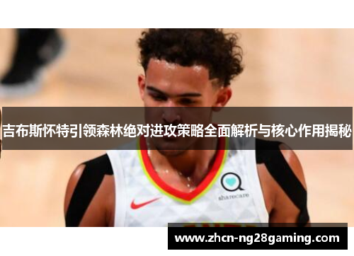 吉布斯怀特引领森林绝对进攻策略全面解析与核心作用揭秘