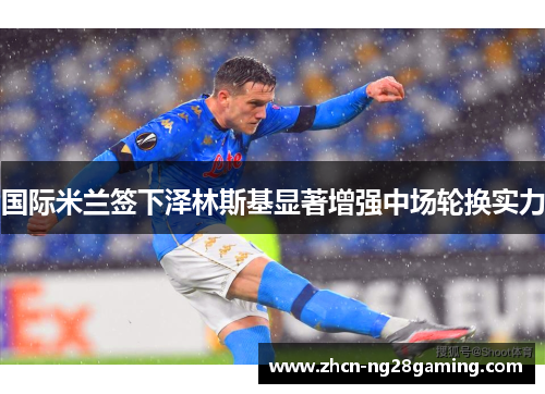 国际米兰签下泽林斯基显著增强中场轮换实力