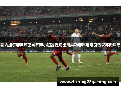 塞内加尔非洲杯卫冕梦碎小组赛提前出局震动非洲足坛引热议再掀反思