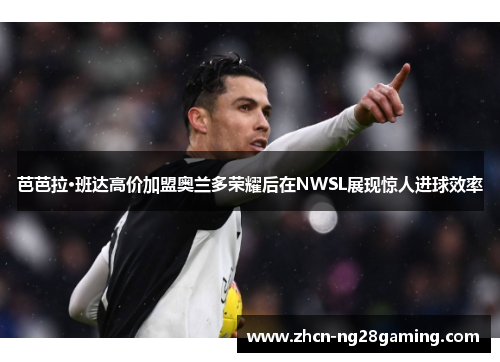 芭芭拉·班达高价加盟奥兰多荣耀后在NWSL展现惊人进球效率