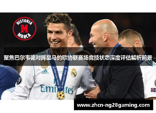 聚焦巴尔韦德对阵皇马的欧协联赛场竞技状态深度评估解析前景