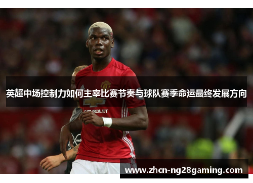 英超中场控制力如何主宰比赛节奏与球队赛季命运最终发展方向
