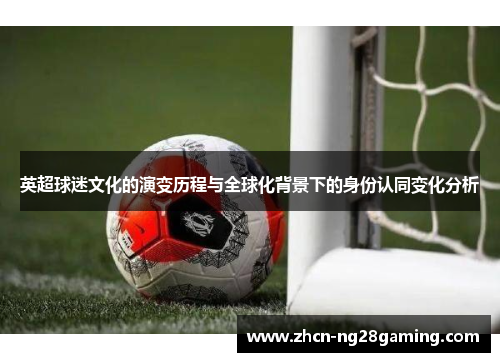 英超球迷文化的演变历程与全球化背景下的身份认同变化分析