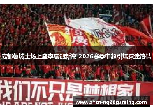 成都蓉城主场上座率屡创新高 2026赛季中超引爆球迷热情